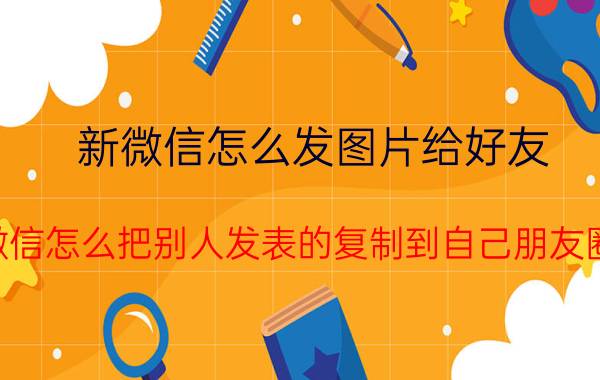 新微信怎么发图片给好友 微信怎么把别人发表的复制到自己朋友圈？